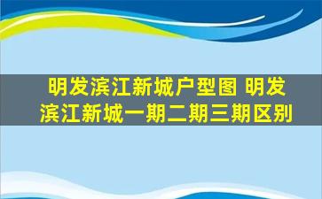 明发滨江新城户型图 明发滨江新城一期二期三期区别